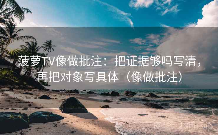 菠萝TV像做批注：把证据够吗写清，再把对象写具体（像做批注）  第2张