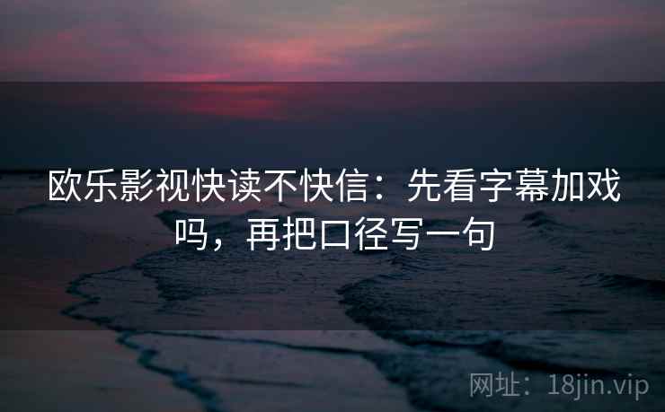 欧乐影视快读不快信：先看字幕加戏吗，再把口径写一句
