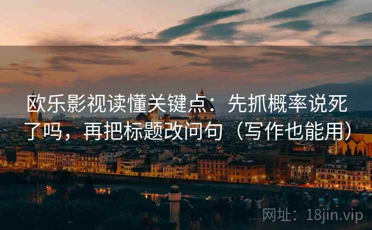 欧乐影视读懂关键点：先抓概率说死了吗，再把标题改问句（写作也能用）  第2张