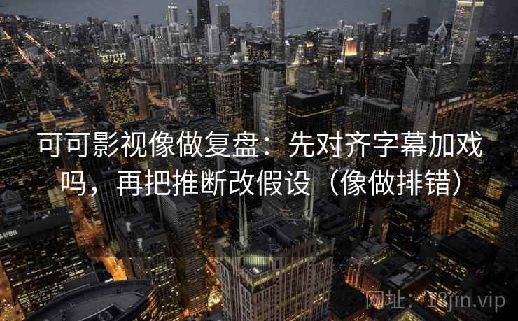 可可影视像做复盘：先对齐字幕加戏吗，再把推断改假设（像做排错）