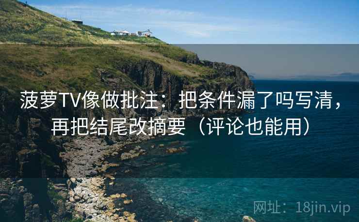 菠萝TV像做批注：把条件漏了吗写清，再把结尾改摘要（评论也能用）