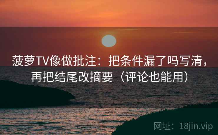 菠萝TV像做批注：把条件漏了吗写清，再把结尾改摘要（评论也能用）  第2张