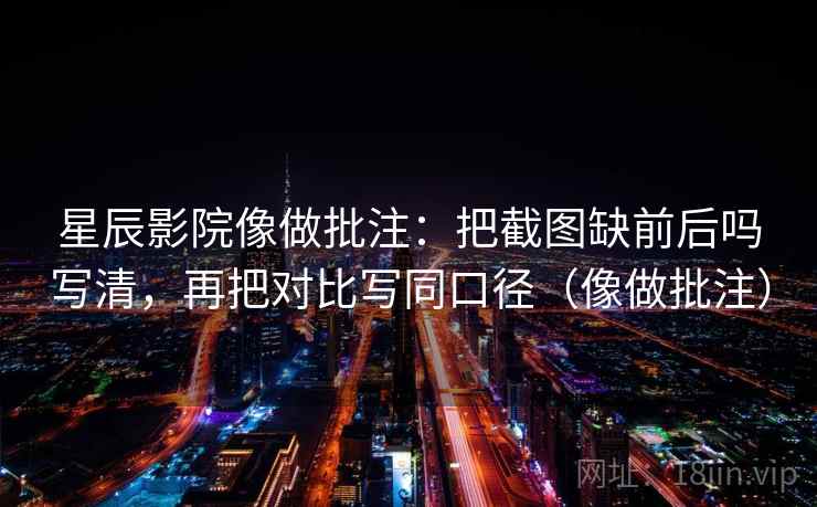 星辰影院像做批注：把截图缺前后吗写清，再把对比写同口径（像做批注）