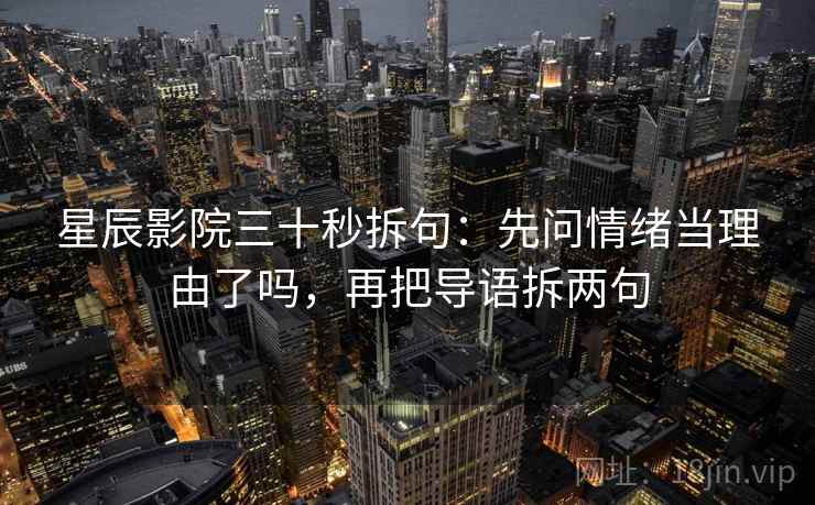星辰影院三十秒拆句：先问情绪当理由了吗，再把导语拆两句