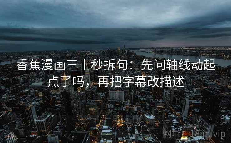 香蕉漫画三十秒拆句：先问轴线动起点了吗，再把字幕改描述  第2张