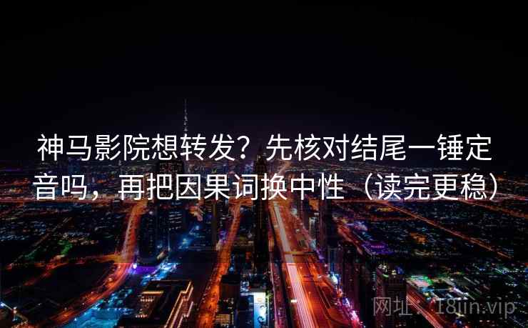 神马影院想转发？先核对结尾一锤定音吗，再把因果词换中性（读完更稳）