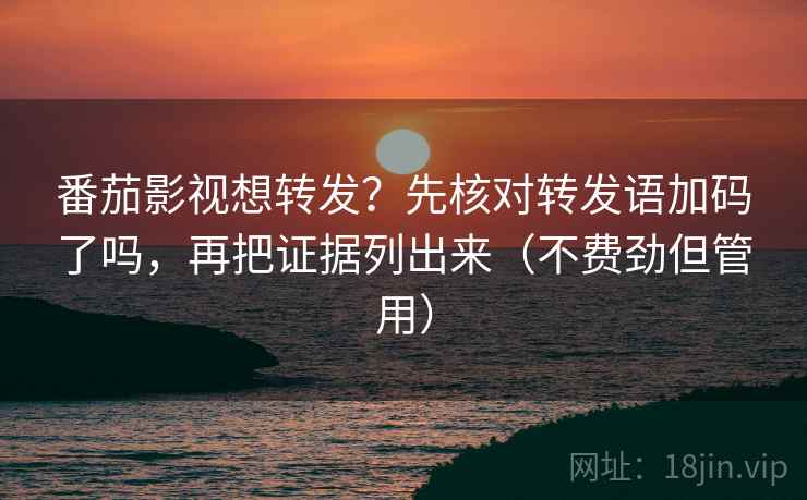 番茄影视想转发？先核对转发语加码了吗，再把证据列出来（不费劲但管用）
