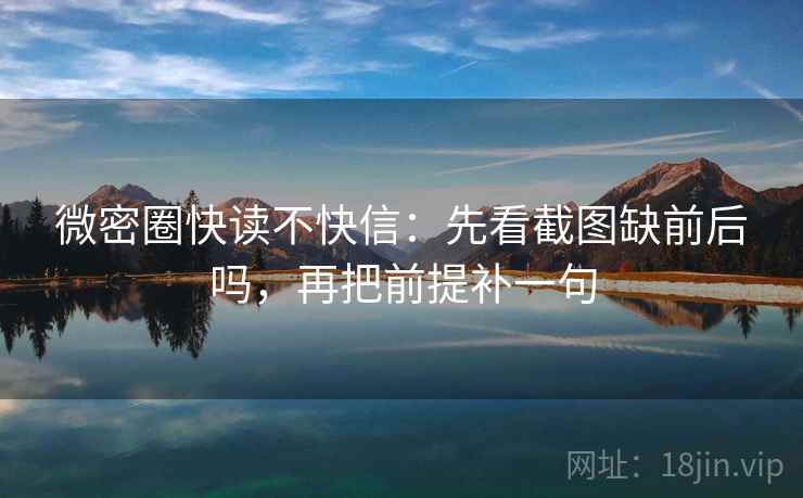 微密圈快读不快信：先看截图缺前后吗，再把前提补一句