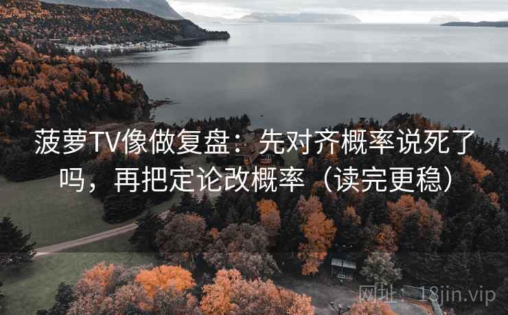 菠萝TV像做复盘：先对齐概率说死了吗，再把定论改概率（读完更稳）  第2张