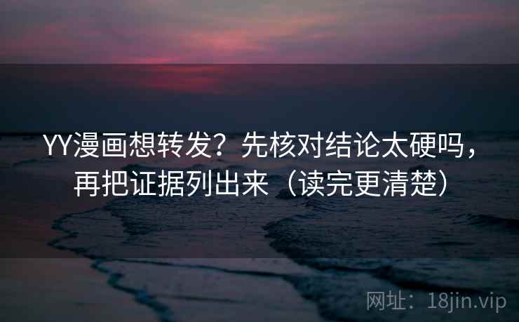 YY漫画想转发？先核对结论太硬吗，再把证据列出来（读完更清楚）  第2张