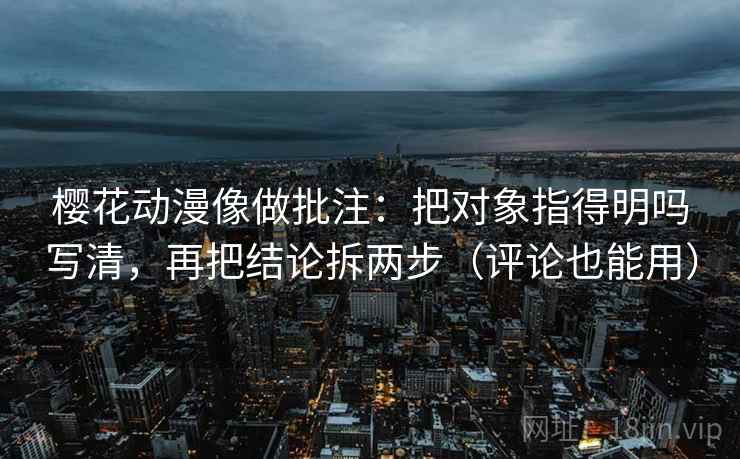 樱花动漫像做批注：把对象指得明吗写清，再把结论拆两步（评论也能用）