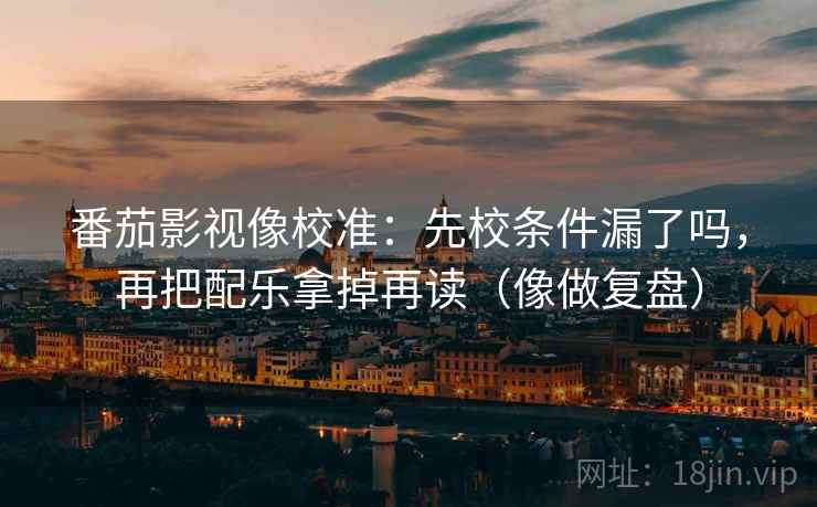 番茄影视像校准：先校条件漏了吗，再把配乐拿掉再读（像做复盘）  第2张