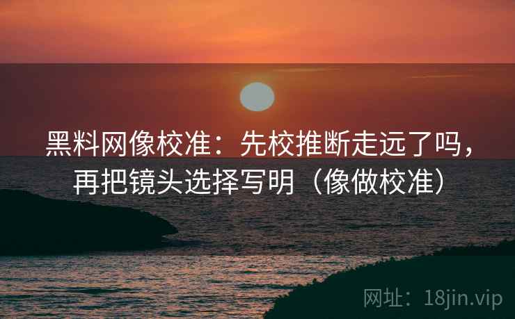 黑料网像校准：先校推断走远了吗，再把镜头选择写明（像做校准）  第2张