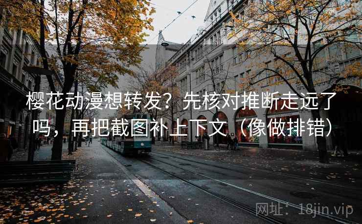 樱花动漫想转发？先核对推断走远了吗，再把截图补上下文（像做排错）