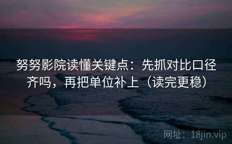 努努影院读懂关键点：先抓对比口径齐吗，再把单位补上（读完更稳）  第2张
