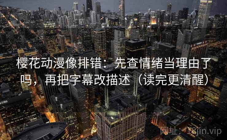樱花动漫像排错：先查情绪当理由了吗，再把字幕改描述（读完更清醒）