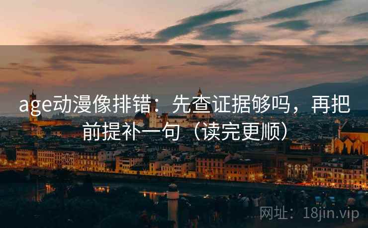 age动漫像排错：先查证据够吗，再把前提补一句（读完更顺）