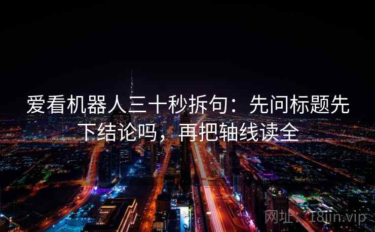 爱看机器人三十秒拆句：先问标题先下结论吗，再把轴线读全