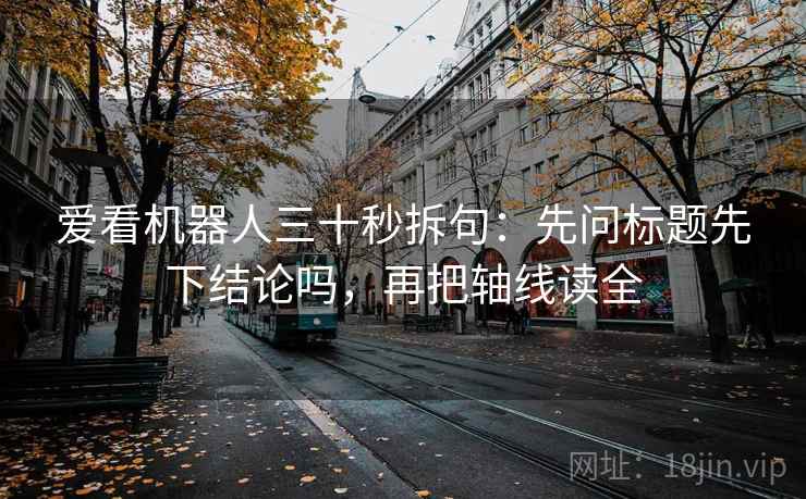 爱看机器人三十秒拆句：先问标题先下结论吗，再把轴线读全  第2张