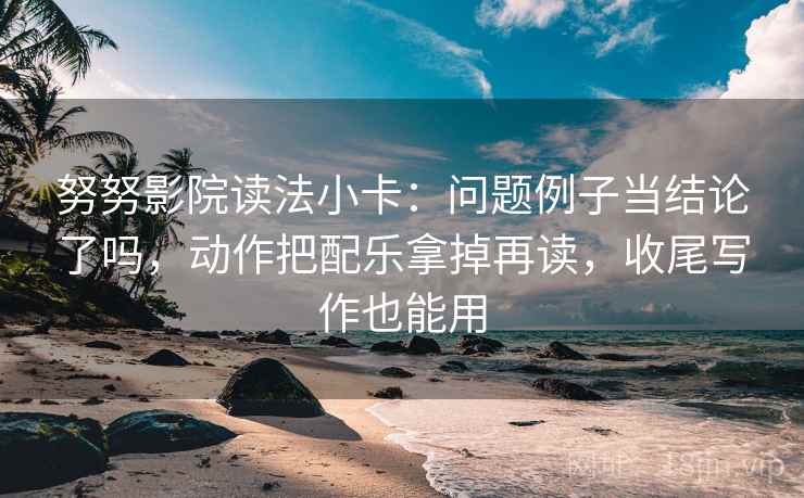 努努影院读法小卡：问题例子当结论了吗，动作把配乐拿掉再读，收尾写作也能用  第2张