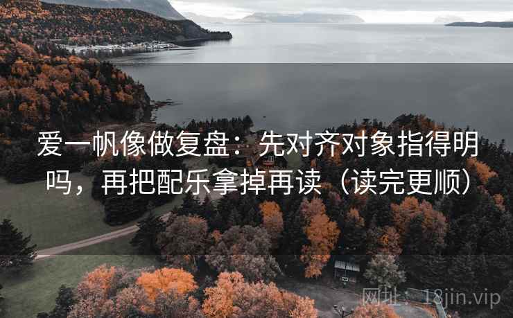爱一帆像做复盘：先对齐对象指得明吗，再把配乐拿掉再读（读完更顺）  第2张