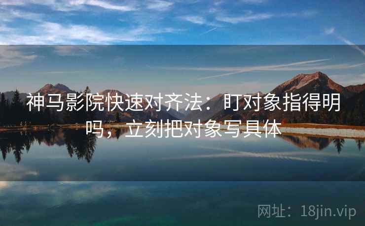 神马影院快速对齐法：盯对象指得明吗，立刻把对象写具体