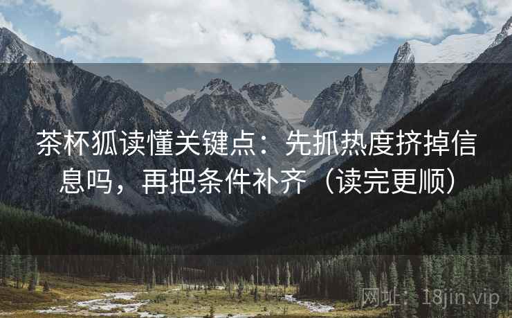 茶杯狐读懂关键点：先抓热度挤掉信息吗，再把条件补齐（读完更顺）  第2张