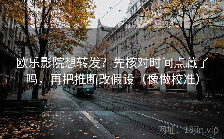 欧乐影院想转发？先核对时间点藏了吗，再把推断改假设（像做校准）