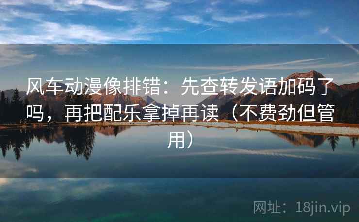 风车动漫像排错：先查转发语加码了吗，再把配乐拿掉再读（不费劲但管用）  第2张