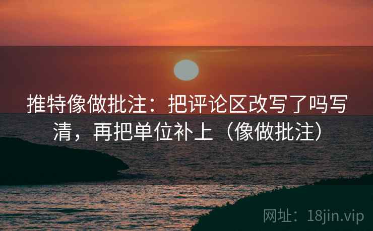 推特像做批注：把评论区改写了吗写清，再把单位补上（像做批注）