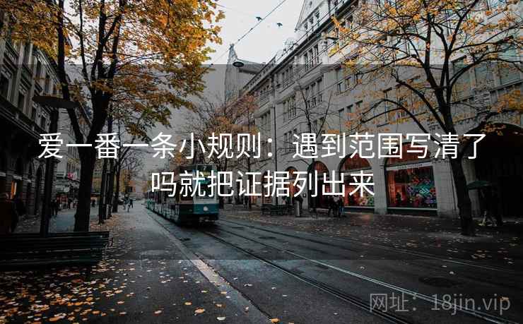 爱一番一条小规则：遇到范围写清了吗就把证据列出来