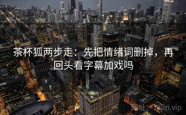 茶杯狐两步走：先把情绪词删掉，再回头看字幕加戏吗