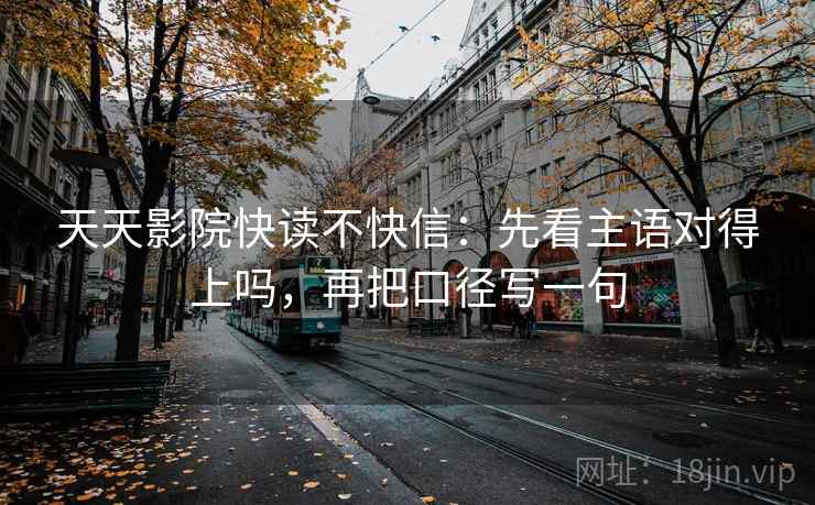 天天影院快读不快信：先看主语对得上吗，再把口径写一句
