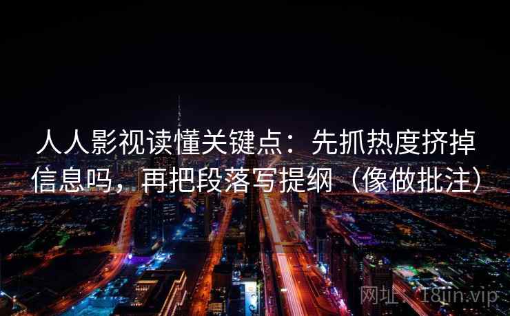 人人影视读懂关键点：先抓热度挤掉信息吗，再把段落写提纲（像做批注）