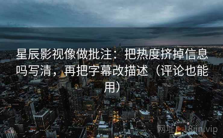 星辰影视像做批注：把热度挤掉信息吗写清，再把字幕改描述（评论也能用）