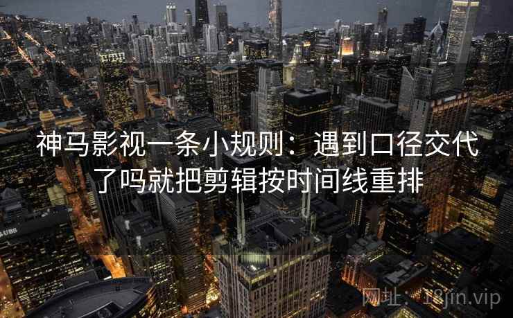 神马影视一条小规则：遇到口径交代了吗就把剪辑按时间线重排  第2张