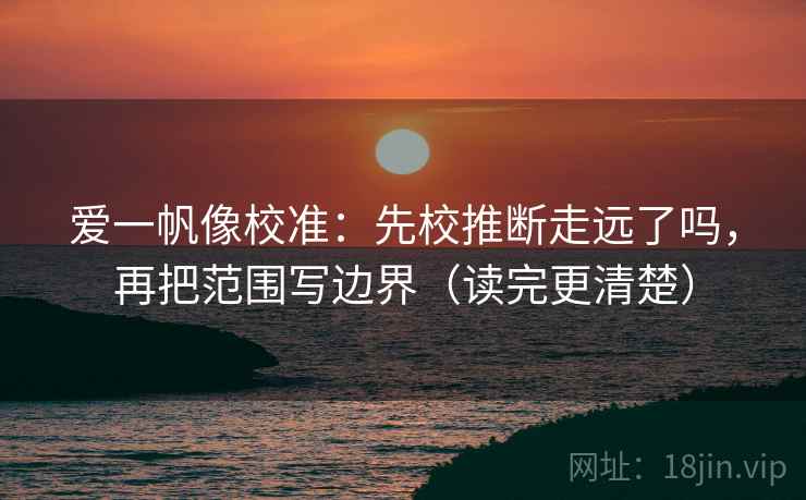 爱一帆像校准：先校推断走远了吗，再把范围写边界（读完更清楚）