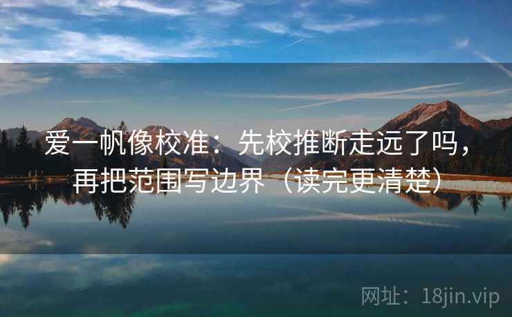 爱一帆像校准：先校推断走远了吗，再把范围写边界（读完更清楚）  第2张