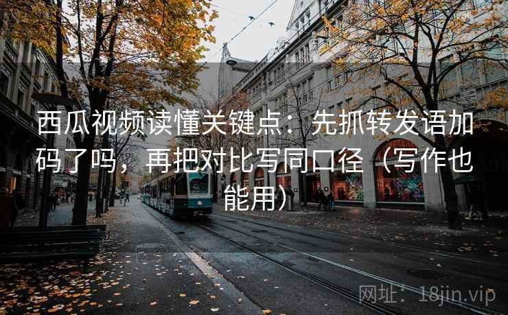 西瓜视频读懂关键点：先抓转发语加码了吗，再把对比写同口径（写作也能用）  第2张