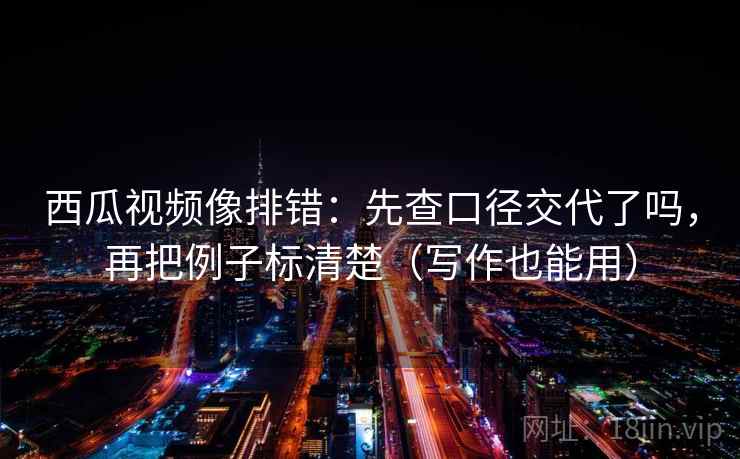 西瓜视频像排错：先查口径交代了吗，再把例子标清楚（写作也能用）