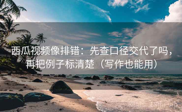 西瓜视频像排错：先查口径交代了吗，再把例子标清楚（写作也能用）  第2张