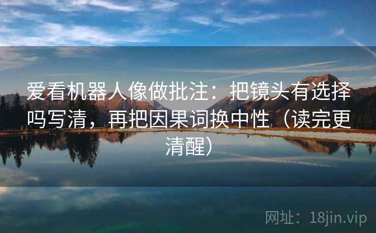 爱看机器人像做批注：把镜头有选择吗写清，再把因果词换中性（读完更清醒）  第2张