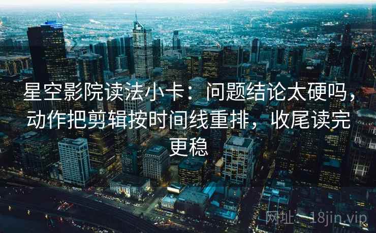 星空影院读法小卡：问题结论太硬吗，动作把剪辑按时间线重排，收尾读完更稳  第2张