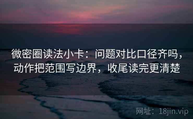微密圈读法小卡：问题对比口径齐吗，动作把范围写边界，收尾读完更清楚  第2张