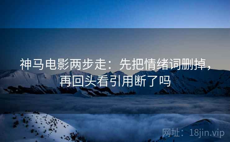 神马电影两步走：先把情绪词删掉，再回头看引用断了吗  第2张