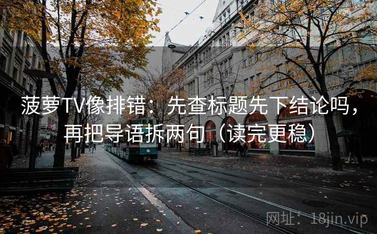 菠萝TV像排错：先查标题先下结论吗，再把导语拆两句（读完更稳）
