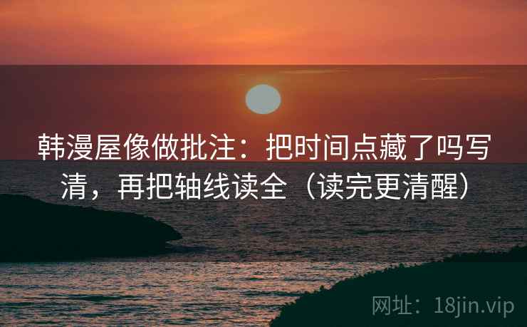 韩漫屋像做批注：把时间点藏了吗写清，再把轴线读全（读完更清醒）