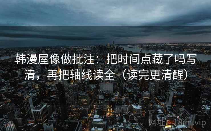 韩漫屋像做批注：把时间点藏了吗写清，再把轴线读全（读完更清醒）  第2张