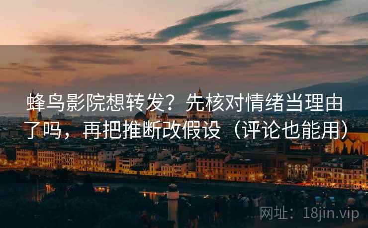 蜂鸟影院想转发？先核对情绪当理由了吗，再把推断改假设（评论也能用）  第2张