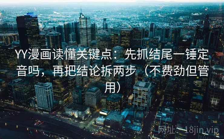 YY漫画读懂关键点：先抓结尾一锤定音吗，再把结论拆两步（不费劲但管用）  第2张